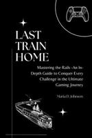 LAST TRAIN HOME: Mastering the Rails - An In-Depth Guide to Conquer Every Challenge in the Ultimate Gaming Journey B0CP9N81JP Book Cover