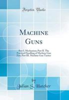 Machine Guns: Part I. Mechanism; Part II. the Practical Handling of Machine Gun Fire; Part III. Machine Gun Tactics (Classic Reprint) 1331417392 Book Cover