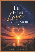 LET HIM LOVE YOU MORE: The Perfect Love B0F99HRTGM Book Cover