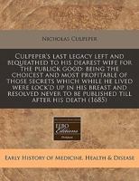 Culpeper's Last Legacy Left and Bequeathed to His Dearest Wife for the Publick Good: Being the Choicest and Most Profitable of Those Secrets Which While He Lived Were Lock'd Up in His Breast and Resol 1171289936 Book Cover