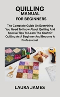 QUILLING MANUAL FOR BEGINNERS: The Complete Guide On Everything You Need To Know About Quilling And Special Tips To Learn The Craft Of Quilling As A Beginner And Become A Professional B0FHD4JPV9 Book Cover
