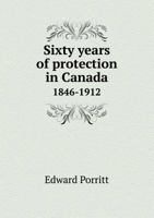 Sixty Years of Protection in Canada, 1846 1912: Where Industry Leans on the Politician 1178290948 Book Cover