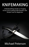Knifemaking: A Bladesmithing Guide on Forging Knives and Crafting Knife Sheaths with Simple Tools for Beginners 1951345657 Book Cover