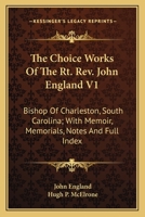 The Choice Works Of The Rt. Rev. John England V1: Bishop Of Charleston, South Carolina; With Memoir, Memorials, Notes And Full Index 1163638854 Book Cover