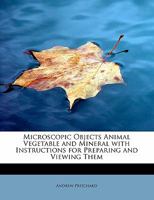 Microscopic Objects Animal Vegetable and Mineral With Instructions for Preparing and Viewing Them 5518698429 Book Cover