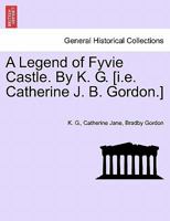 A Legend of Fyvie Castle. By K. G. [i.e. Catherine J. B. Gordon.] 124117752X Book Cover