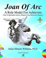 Joan Of Arc: A Role Model For Achievers: How To Spiritually Achieve Whatever Your Mind Can Conceive 1441441204 Book Cover