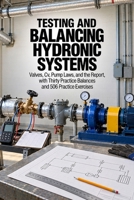 Testing and Balancing Hydronic Systems: Valves, Cv, Pump Laws, and the Report, with Thirty Practice Balances and 506 Practice Exercises B0HKGFBFV8 Book Cover