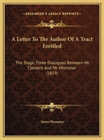 A Letter To The Author Of A Tract Entitled: The Stage, Three Dialogues Between Mr. Clement And Mr. Mortimer 1169440908 Book Cover