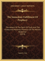 The Immediate Fulfillment Of Prophecy: The Advent Of The Spirit Of Truth, And The Visible And Powerful Presence Of The World's Redeemer 1011021811 Book Cover