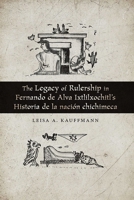 The Legacy of Rulership in Fernando de Alva Ixtlilxochitl's Historia de la Naci�n Chichimeca 0826363881 Book Cover