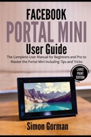 Facebook Portal Mini User Guide: The Complete User Manual for Beginners and Pro to Master the Portal Mini Including Tips and Tricks B08VM1DFB2 Book Cover