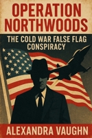 Operation Northwoods: The Cold War False Flag Conspiracy B0F48QN71L Book Cover