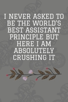 I Never Asked To Be The World's Best Assistant Principle But Here I Am Absolutely Crushing It: Journal - Pink Diary, Planner, Gratitude, Writing, Travel, Goal, Bullet Notebook - 6x9 120 pages 1675251657 Book Cover