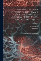 The Anatomy and Physiology of the Human Body. Containing the Anatomy of the Bones, Muscles, and Joints; and the Heart and Arteries; Volume 1 1021456691 Book Cover