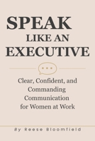 Speak Like an Executive: Clear, Confident, and Commanding Communication for Women at Work B0GTFDX544 Book Cover