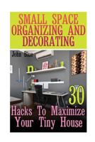 Small Space Organizing And Decorating: 30 Hacks To Maximize Your Tiny House 1974556808 Book Cover