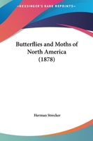 Butterflies and Moths of North America, With Full Instructions for Collecting, Breeding, Preparing, Classifying, Packing for Shipment, etc., a ... to Which is Added a Glossary of Te 1166467945 Book Cover