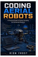 Coding Aerial Robots: A Practical Guide to Python Scripting for Unmanned Systems B0H81ZFDSY Book Cover