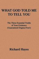 What God Told Me To Tell You: The Three Essential Truths of Your Existence(Guaranteed Dogma-Free!) 0595340083 Book Cover