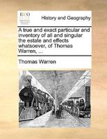 A true and exact particular and inventory of all and singular the estate and effects whatsoever, of Thomas Warren, ... 1170416519 Book Cover