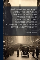 An Examination of the Committee on Public Information During World War I and Application to the Current Strategic Communication Campaign of the US Government 1025141245 Book Cover