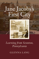 Jane Jacobs's First City : Learning from Scranton, Pennsylvania 1613321392 Book Cover