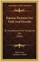Popular Pastimes For Field And Fireside: Or Amusements For Young And Old 1166981495 Book Cover