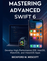 MASTERING ADVANCED SWIFT 6: Develop High-Performance iOS, macOS, WatchOS, and VisionOS Apps B0FQ76SY45 Book Cover