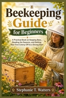 Beekeeping Guide for Beginners: Beekeeping Guide for Beginners A Practical Book on Keeping Bees, Reading the Seasons, and Getting Your First Colony Off to a Strong Start B0GY7WHDD2 Book Cover
