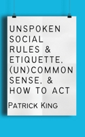 Unspoken Social Rules & Etiquette, (Un)common Sense, & How to Act 164743453X Book Cover