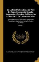 De La Prostitution Dans La Ville De Paris, Considérée Sous La Rapport De L'hygiène Publique, De La Morale Et De L'administration: Ouvrage Appuyé De Do 0270332308 Book Cover