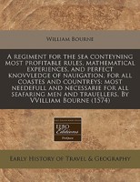 A regiment for the sea conteyning most profitable rules, mathematical experiences, and perfect knovvledge of nauigation, for all coastes and ... men and trauellers. By VVilliam Bourne 1171330014 Book Cover