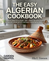 The Easy Algerian Cookbook: North African Flavors - 100+ Simple Recipes with Authentic Ingredients and Mouthwatering Photos B0H8ZWF762 Book Cover