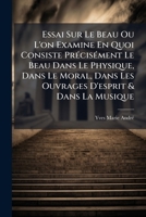 Essai Sur Le Beau: O� l'On Examine En Quoi Consiste Pr�cis�ment Le Beau Dans Le Physique, Dans Le Moral, Dans Les Ouvrages d'Esprit Et Dans La Musique 1246390299 Book Cover