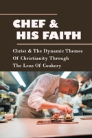 Chef & His Faith: Christ & The Dynamic Themes Of Christianity Through The Lens Of Cookery: Inspirational Stories About God B098PGK1KD Book Cover