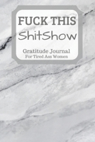 Fuck This Shit Show Gratitude Journal For Tired Ass Women: Cuss words Gratitude Journal Gift For Tired-Ass Women and Girls 1702038564 Book Cover