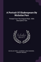 A Portrait Of Shakespeare By Nicholas Parr: Printed From The Original Plate: With Descriptive Text 1378523849 Book Cover