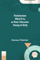 Fletcherism: What It is or How I Became Young at Sixty 1516855183 Book Cover
