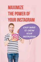 Maximize The Power Of Your Instagram: Easy Ways To Grow Your Instagram: Instagram Growth Strategy B09CKPFW79 Book Cover