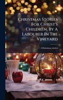 Christmas Stories for Christ's Children, by a Labourer in the Vineyard 102431698X Book Cover