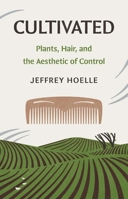Cultivated: Plants, Hair, and the Aesthetic of Control (Yale Agrarian Studies Series) 0300272863 Book Cover