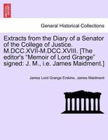 Extracts from the Diary of a Senator of the College of Justice. M.DCC.XVII-M.DCC.XVIII. [The editor's "Memoir of Lord Grange" signed: J. M., i.e. James Maidment.] 1241433852 Book Cover