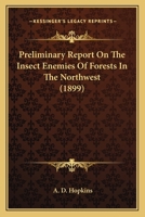 Preliminary Report on the Insect Enemies of Forests in the Northwest: An Account of the Results Gained from a Reconnaissance Trip Made in the Spring and Early Summer of 1899, Volumes 16-22 1166965538 Book Cover