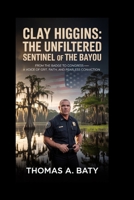 Clay Higgins: The Unfiltered Sentinel of the Bayou: From the Badge to Congress—A Voice of Grit, Faith, and Fearless Conviction B0GPCZZWLV Book Cover