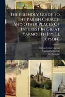 The Friendly Guide to the Parish Church and other places of interest in Great Yarmouth, with illustrations. [By E. J. Lupson.] 1241322775 Book Cover