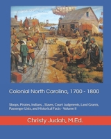 Colonial North Carolina, 1700 - 1800: Sloops, Pirates, Indians, , Slaves, Court Judgments, Land Grants, Passenger Lists, and Historical Facts - Volume II B0F7G511S6 Book Cover