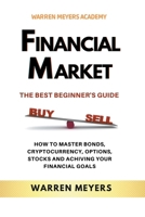 Financial Market the Best Beginner's Guide How to Master Bonds, Cryptocurrency, Options, Stocks and Achieving Your Financial Goals B0BNNVNGD4 Book Cover