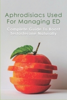 Aphrodisiacs Used For Managing ED: Complete Guide To Boost Testosterone Naturally: Aphrodisiac Foods That Boost Your Libido B095GDFJWT Book Cover