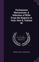 Testamenta Eboracensia. a Selection of Wills from the Registry at York. Part II, Volume 30 1277338140 Book Cover